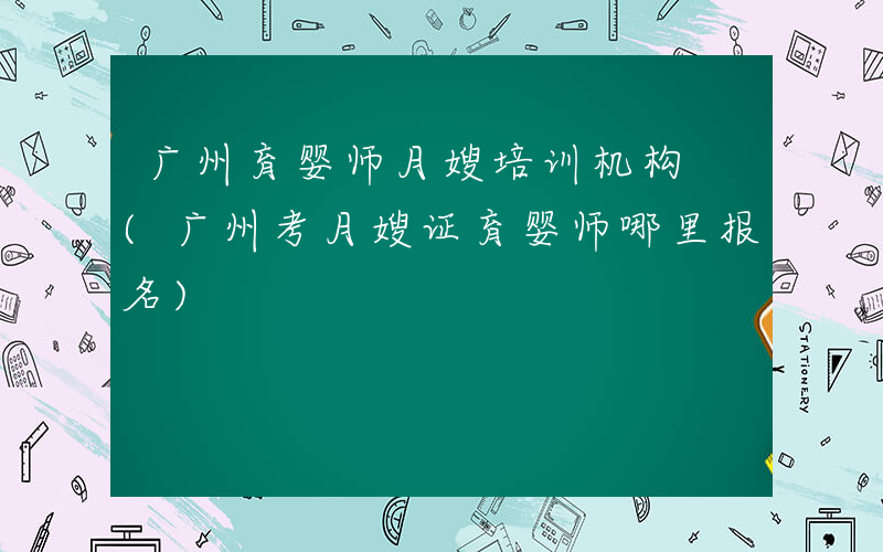 广州育婴师月嫂培训机构 (广州考月嫂证育婴师哪里报名)